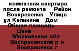 1-комнатная квартира после ремонта! › Район ­ Воскресенск › Улица ­ ул.Калинина › Дом ­ 53 › Общая площадь ­ 31 › Цена ­ 1 590 000 - Московская обл., Воскресенский р-н, Воскресенск г. Недвижимость » Квартиры продажа   . Московская обл.